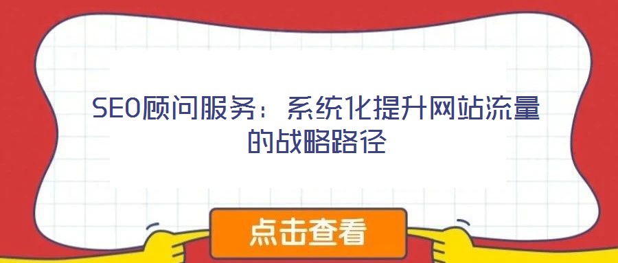 SEO顧問服務：系統(tǒng)化提升網(wǎng)站流量的戰(zhàn)略路徑