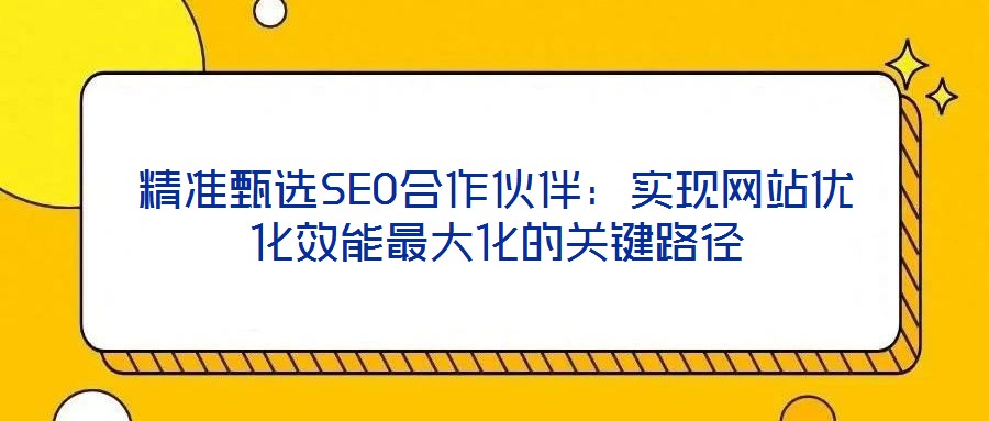 精準甄選SEO合作伙伴：實現(xiàn)網(wǎng)站優(yōu)化效能最大化的關(guān)鍵路徑