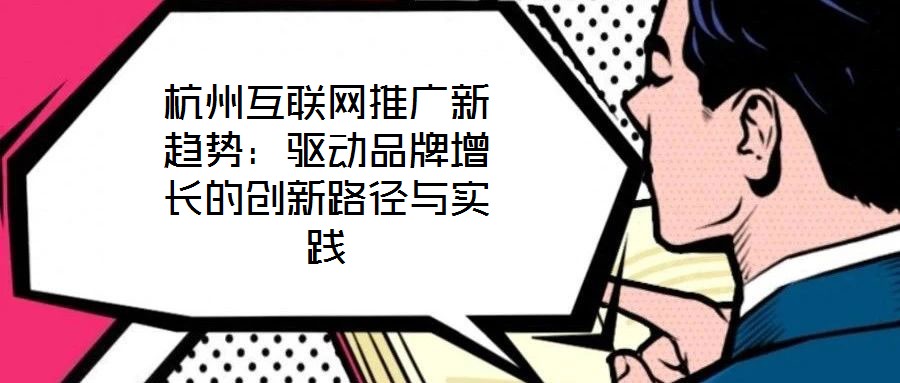杭州互聯(lián)網(wǎng)推廣新趨勢：驅(qū)動品牌增長的創(chuàng)新路徑與實踐