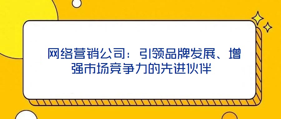  網(wǎng)絡(luò)營(yíng)銷公司：引領(lǐng)品牌發(fā)展、增強(qiáng)市場(chǎng)競(jìng)爭(zhēng)力的先進(jìn)伙伴