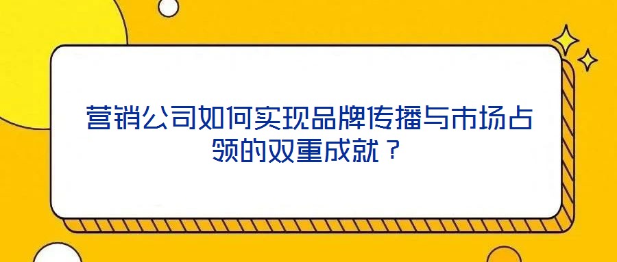 營銷公司如何實現(xiàn)品牌傳播與市場占領(lǐng)的雙重成就？