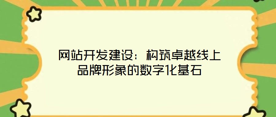 網(wǎng)站開發(fā)建設(shè)：構(gòu)筑卓越線上品牌形象的數(shù)字化基石