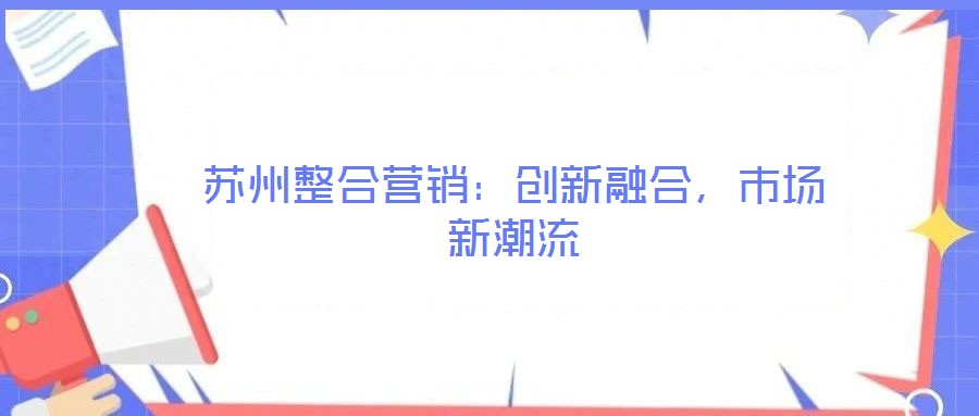 蘇州整合營(yíng)銷：創(chuàng)新融合，市場(chǎng)新潮流