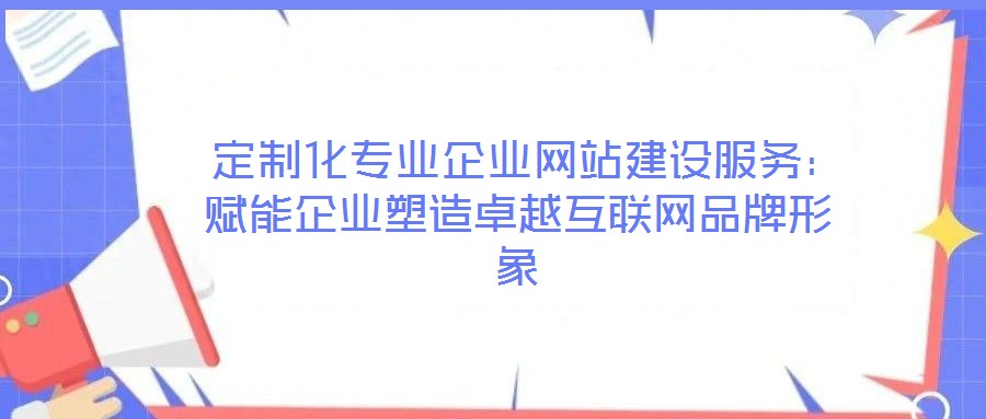  定制化專業(yè)企業(yè)網(wǎng)站建設服務：賦能企業(yè)塑造卓越互聯(lián)網(wǎng)品牌形象