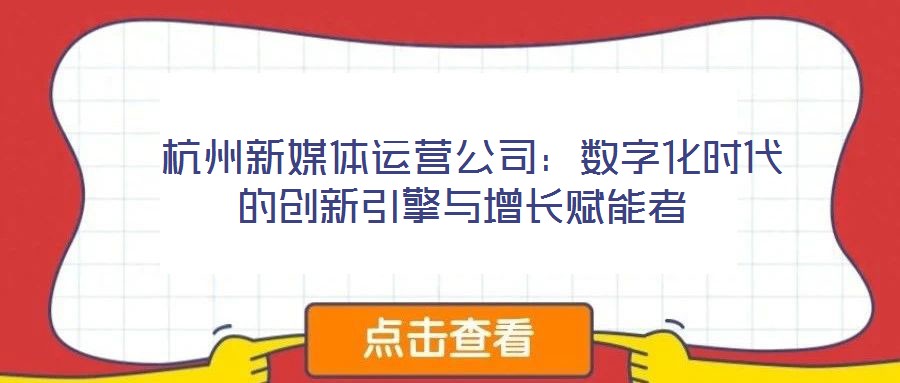  杭州新媒體運(yùn)營公司：數(shù)字化時(shí)代的創(chuàng)新引擎與增長賦能者