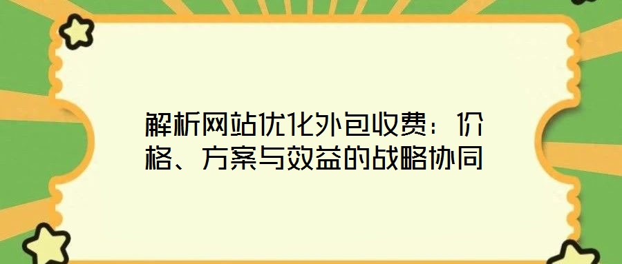 解析網(wǎng)站優(yōu)化外包收費(fèi)：價格、方案與效益的戰(zhàn)略協(xié)同