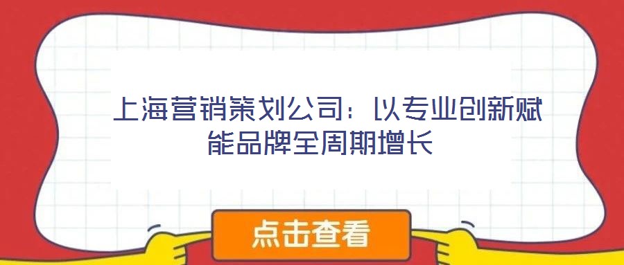  上海營(yíng)銷(xiāo)策劃公司：以專(zhuān)業(yè)創(chuàng)新賦能品牌全周期增長(zhǎng)