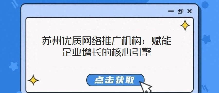 蘇州優(yōu)質(zhì)網(wǎng)絡推廣機構(gòu)：賦能企業(yè)增長的核心引擎