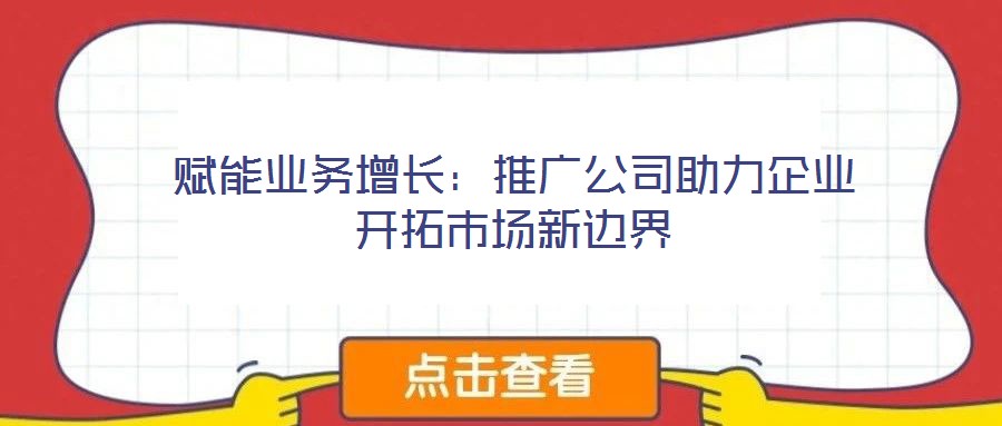 賦能業(yè)務增長：推廣公司助力企業(yè)開拓市場新邊界