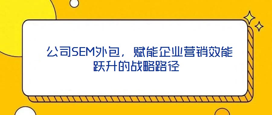  公司SEM外包，賦能企業(yè)營(yíng)銷效能躍升的戰(zhàn)略路徑