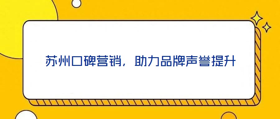 蘇州口碑營銷，助力品牌聲譽提升