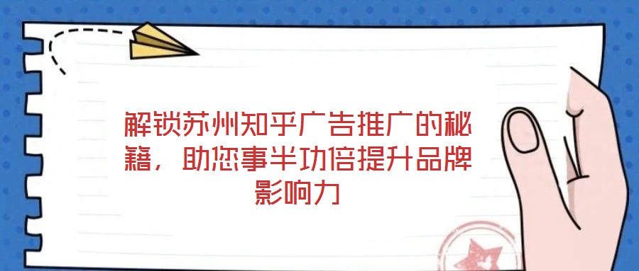 解鎖蘇州知乎廣告推廣的秘籍，助您事半功倍提升品牌影響力
