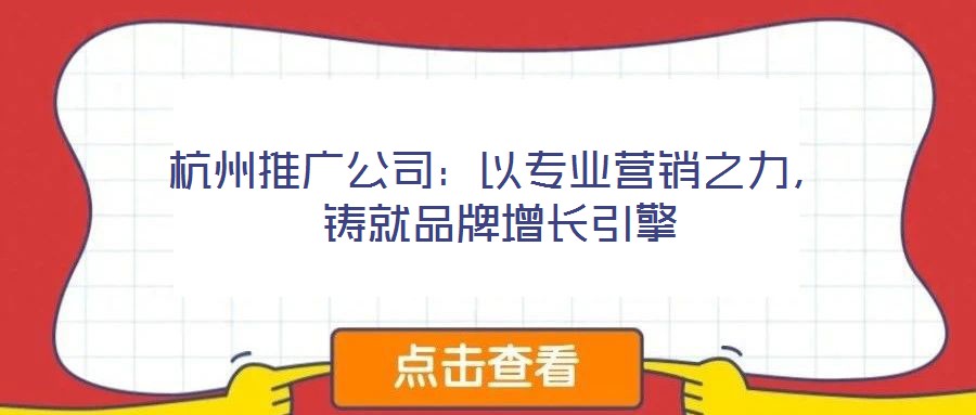 杭州推廣公司：以專業(yè)營銷之力，鑄就品牌增長引擎