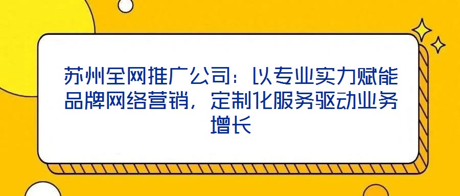 蘇州全網(wǎng)推廣公司：以專業(yè)實力賦能品牌網(wǎng)絡(luò)營銷，定制化服務(wù)驅(qū)動業(yè)務(wù)增長