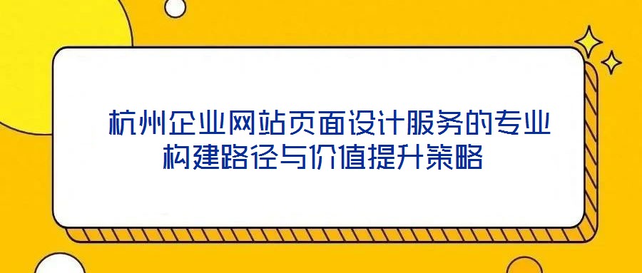  杭州企業(yè)網(wǎng)站頁面設計服務的專業(yè)構建路徑與價值提升策略