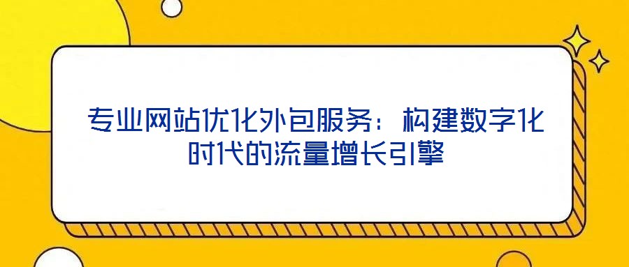 專業(yè)網(wǎng)站優(yōu)化外包服務(wù)：構(gòu)建數(shù)字化時(shí)代的流量增長引擎