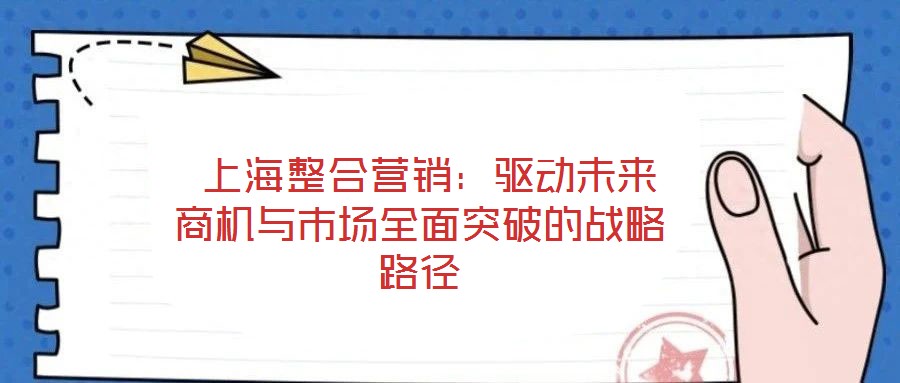  上海整合營銷：驅(qū)動未來商機與市場全面突破的戰(zhàn)略路徑
