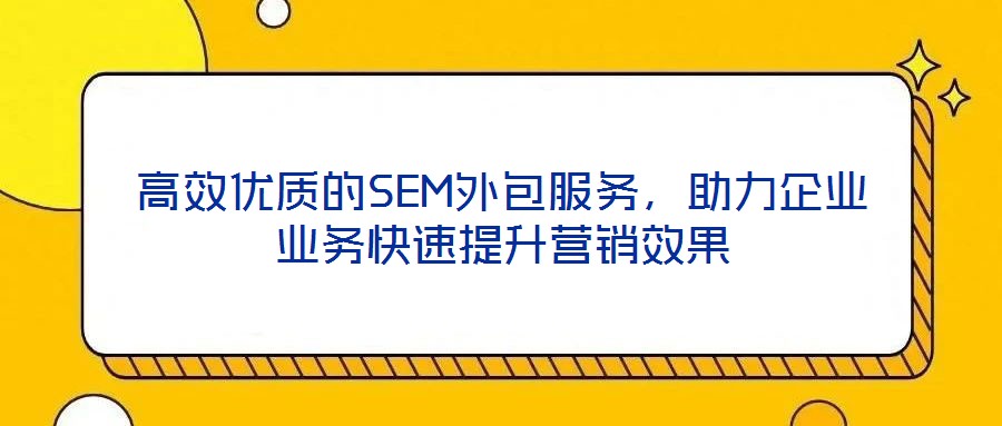 高效優(yōu)質(zhì)的SEM外包服務(wù)，助力企業(yè)業(yè)務(wù)快速提升營銷效果