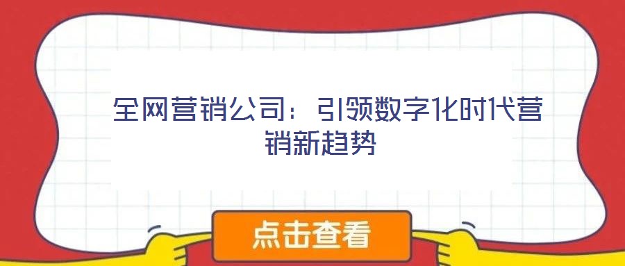  全網(wǎng)營(yíng)銷公司：引領(lǐng)數(shù)字化時(shí)代營(yíng)銷新趨勢(shì)