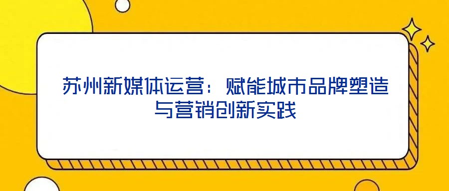 蘇州新媒體運(yùn)營(yíng)：賦能城市品牌塑造與營(yíng)銷創(chuàng)新實(shí)踐