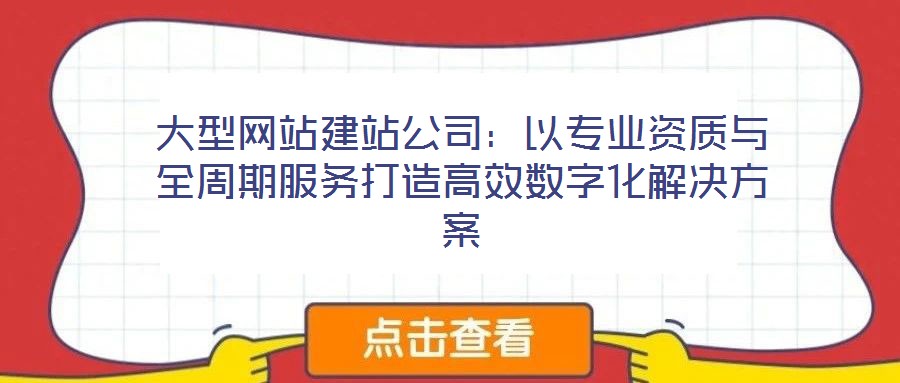 大型網站建站公司：以專業(yè)資質與全周期服務打造高效數字化解決方案