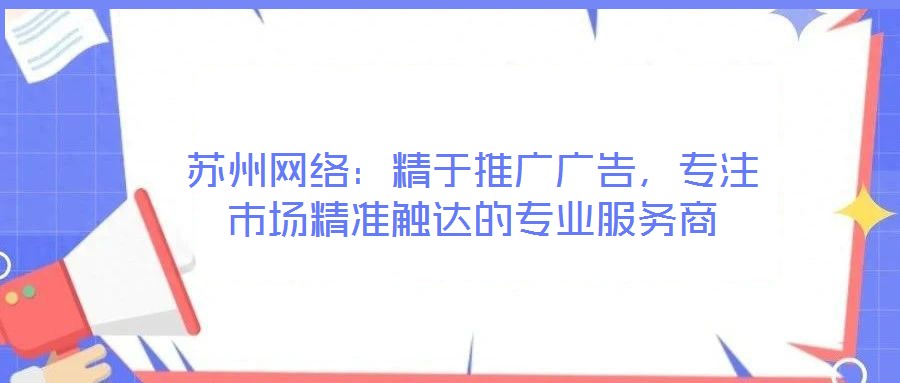 蘇州網(wǎng)絡(luò)：精于推廣廣告，專注市場(chǎng)精準(zhǔn)觸達(dá)的專業(yè)服務(wù)商