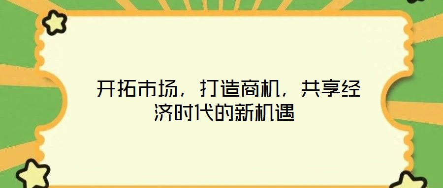  開拓市場，打造商機(jī)，共享經(jīng)濟(jì)時代的新機(jī)遇