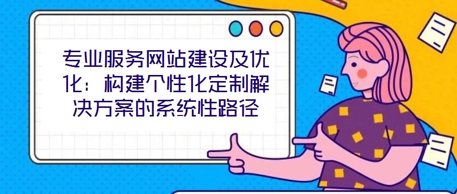 專業(yè)服務網站建設及優(yōu)化：構建個性化定制解決方案的系統(tǒng)性路徑