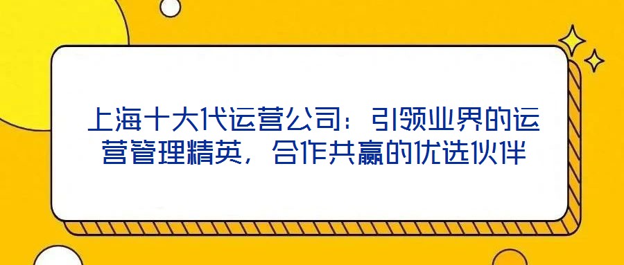 上海十大代運(yùn)營公司：引領(lǐng)業(yè)界的運(yùn)營管理精英，合作共贏的優(yōu)選伙伴