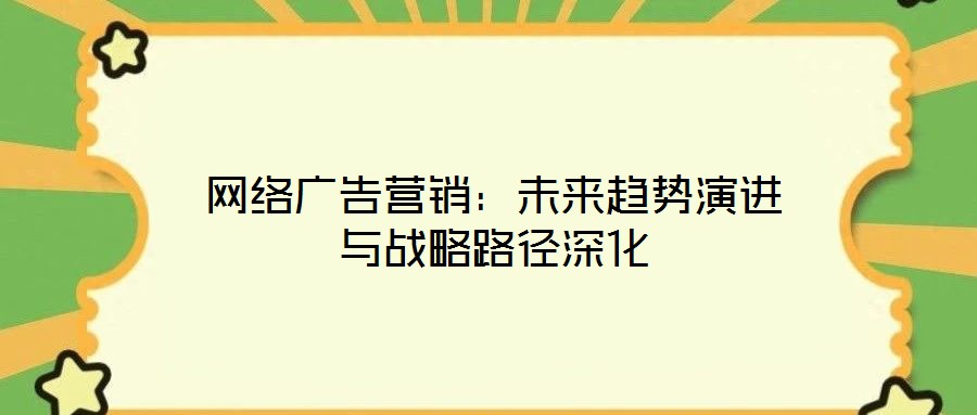 網(wǎng)絡廣告營銷：未來趨勢演進與戰(zhàn)略路徑深化