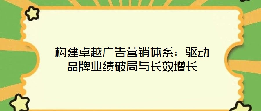 構(gòu)建卓越廣告營銷體系：驅(qū)動(dòng)品牌業(yè)績破局與長效增長