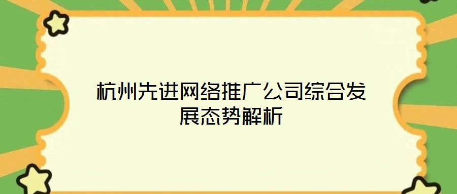杭州先進網(wǎng)絡(luò)推廣公司綜合發(fā)展態(tài)勢解析