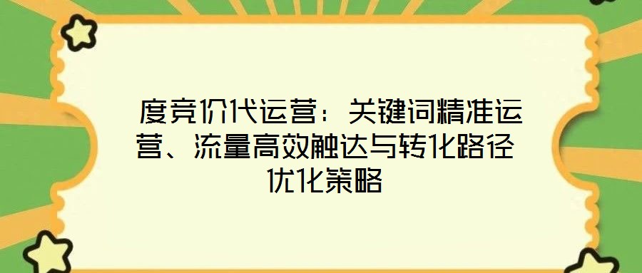 度競價(jià)代運(yùn)營：關(guān)鍵詞精準(zhǔn)運(yùn)營、流量高效觸達(dá)與轉(zhuǎn)化路徑優(yōu)化策略