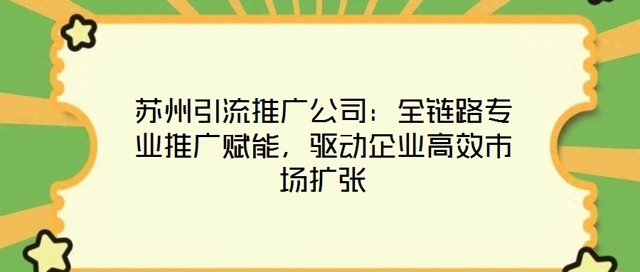 蘇州引流推廣公司：全鏈路專業(yè)推廣賦能，驅(qū)動(dòng)企業(yè)高效市場(chǎng)擴(kuò)張
