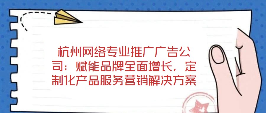 杭州網(wǎng)絡(luò)專業(yè)推廣廣告公司：賦能品牌全面增長(zhǎng)，定制化產(chǎn)品服務(wù)營(yíng)銷解決方案