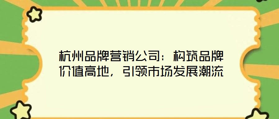杭州品牌營(yíng)銷公司：構(gòu)筑品牌價(jià)值高地，引領(lǐng)市場(chǎng)發(fā)展潮流