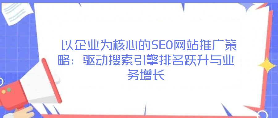  以企業(yè)為核心的SEO網(wǎng)站推廣策略：驅動搜索引擎排名躍升與業(yè)務增長
