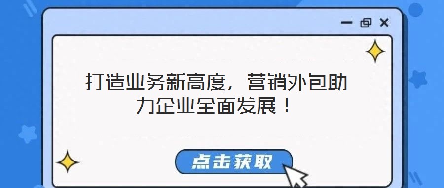 打造業(yè)務(wù)新高度，營銷外包助力企業(yè)全面發(fā)展！
