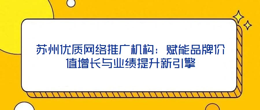 蘇州優(yōu)質(zhì)網(wǎng)絡推廣機構(gòu)：賦能品牌價值增長與業(yè)績提升新引擎
