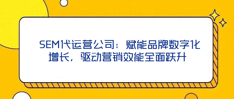  SEM代運(yùn)營公司：賦能品牌數(shù)字化增長，驅(qū)動營銷效能全面躍升