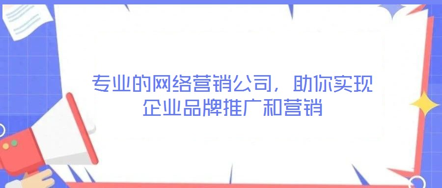 專(zhuān)業(yè)的網(wǎng)絡(luò)營(yíng)銷(xiāo)公司，助你實(shí)現(xiàn)企業(yè)品牌推廣和營(yíng)銷(xiāo)