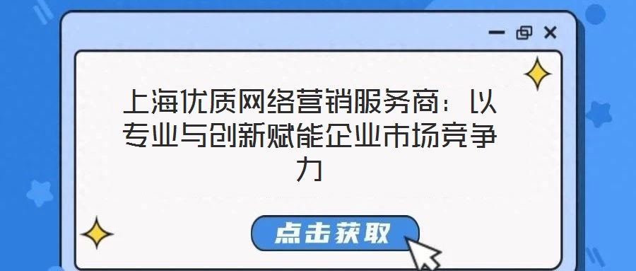 上海優(yōu)質(zhì)網(wǎng)絡(luò)營銷服務商：以專業(yè)與創(chuàng)新賦能企業(yè)市場競爭力