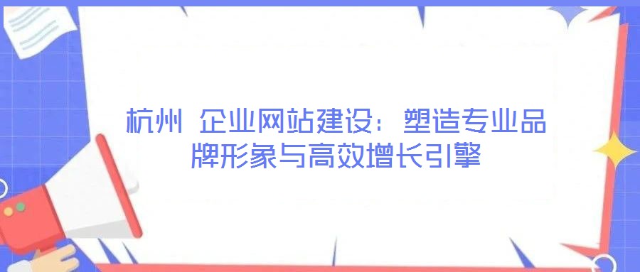 杭州 企業(yè)網(wǎng)站建設(shè)：塑造專業(yè)品牌形象與高效增長引擎