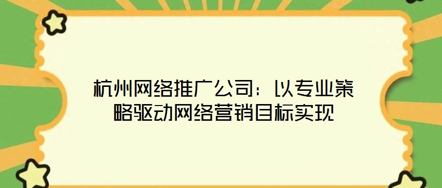 杭州網(wǎng)絡(luò)推廣公司：以專業(yè)策略驅(qū)動(dòng)網(wǎng)絡(luò)營銷目標(biāo)實(shí)現(xiàn)
