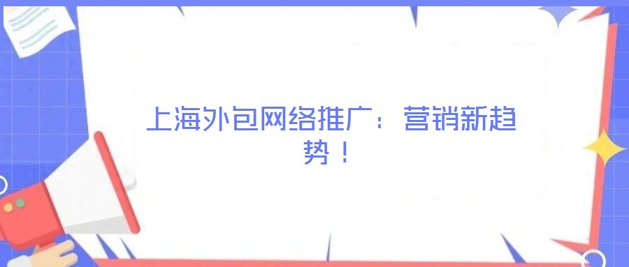 上海外包網(wǎng)絡(luò)推廣：營銷新趨勢！