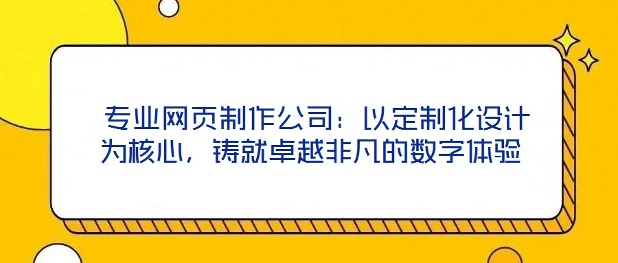  專業(yè)網(wǎng)頁制作公司：以定制化設(shè)計為核心，鑄就卓越非凡的數(shù)字體驗