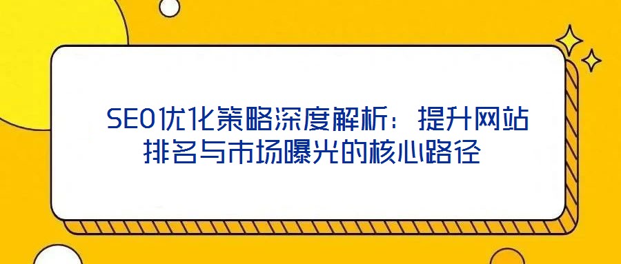  SEO優(yōu)化策略深度解析：提升網(wǎng)站排名與市場曝光的核心路徑