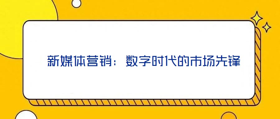  新媒體營(yíng)銷(xiāo)：數(shù)字時(shí)代的市場(chǎng)先鋒