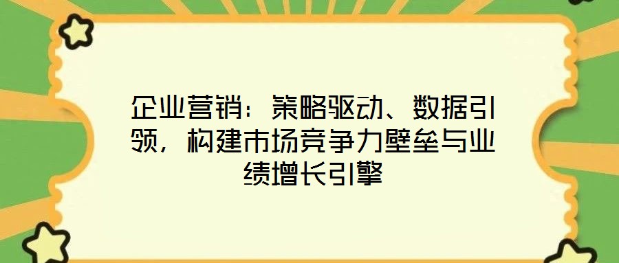企業(yè)營銷：策略驅動、數據引領，構建市場競爭力壁壘與業(yè)績增長引擎
