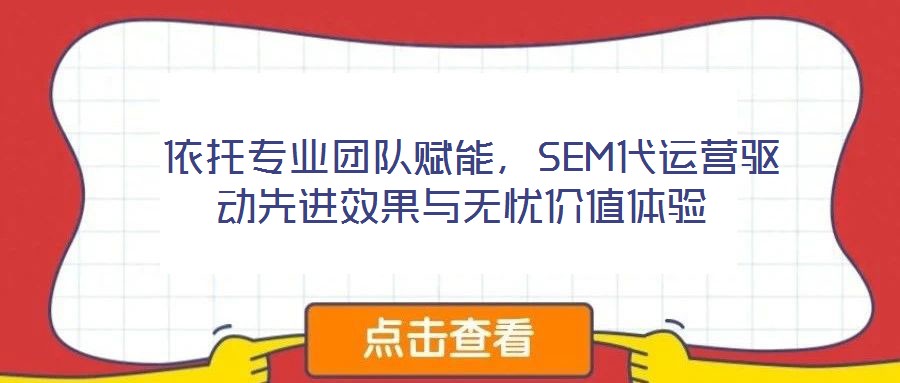 依托專業(yè)團隊賦能，SEM代運營驅(qū)動先進效果與無憂價值體驗